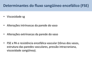Determinantes do fluxo sangüíneo encefálico (FSE)

• Viscosidade sg

• Alterações intrínsecas da parede do vaso

• Alterações extrínsecas da parede do vaso

• FSE x PA e resistência encefálica vascular (tônus dos vasos,
  estrutura das paredes vasculares, pressão intracraniana,
  viscosidade sangüínea).
 