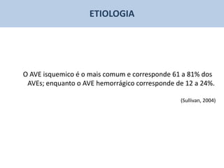 ETIOLOGIA




O AVE isquemico é o mais comum e corresponde 61 a 81% dos
 AVEs; enquanto o AVE hemorrágico corresponde de 12 a 24%.

                                               (Sullivan, 2004)
 