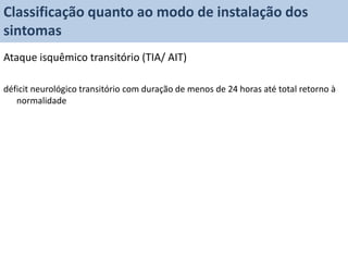 Classificação quanto ao modo de instalação dos
sintomas
Ataque isquêmico transitório (TIA/ AIT)

déficit neurológico transitório com duração de menos de 24 horas até total retorno à
   normalidade
 