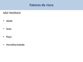 Fatores de risco

NÃO TRATÁVEIS

• Idade

• Sexo

• Raça

• Hereditariedade
 