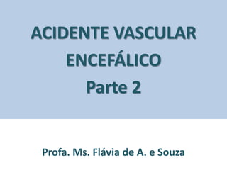 ACIDENTE VASCULAR
    ENCEFÁLICO
      Parte 2


 Profa. Ms. Flávia de A. e Souza
 