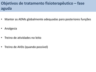 Objetivos de tratamento fisioterapêutico – fase
aguda

• Manter as ADMs globalmente adequadas para posteriores funções

• Analgesia

• Treino de atividades no leito

• Treino de AVDs (quando possível)
 