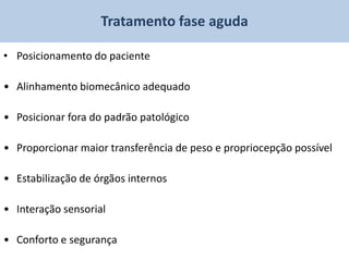 Tratamento fase aguda

• Posicionamento do paciente

• Alinhamento biomecânico adequado

• Posicionar fora do padrão patológico

• Proporcionar maior transferência de peso e propriocepção possível

• Estabilização de órgãos internos

• Interação sensorial

• Conforto e segurança
 