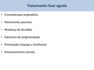 Tratamento fase aguda

• Cinesioterapia respiratória

• Movimentos passivos

• Mudança de decúbito

• Exercícios de propriocepção

• Orientações (equipe e familiares)

• Posicionamento correto
 