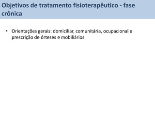 Objetivos de tratamento fisioterapêutico - fase
crônica

 • Orientações gerais: domiciliar, comunitária, ocupacional e
   prescrição de órteses e mobiliários
 