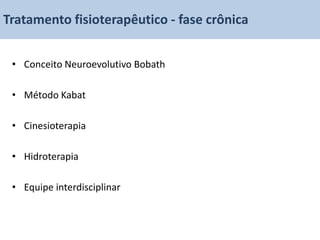 Tratamento fisioterapêutico - fase crônica
  Tratamento fase crônica
 • Conceito Neuroevolutivo Bobath

 • Método Kabat

 • Cinesioterapia

 • Hidroterapia

 • Equipe interdisciplinar
 