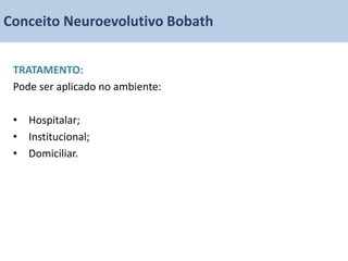 Conceito Neuroevolutivo Bobath


 TRATAMENTO:
 Pode ser aplicado no ambiente:

 • Hospitalar;
 • Institucional;
 • Domiciliar.
 