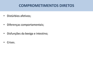 COMPROMETIMENTOS DIRETOS

• Distúrbios afetivos;

• Diferenças comportamentais;

• Disfunções da bexiga e intestino;

• Crises.
 