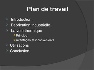 Plan de travail
 Introduction
 Fabrication industrielle
 La voie thermique
Principe
Avantages et inconvénients
 Utilisations
 Conclusion
 