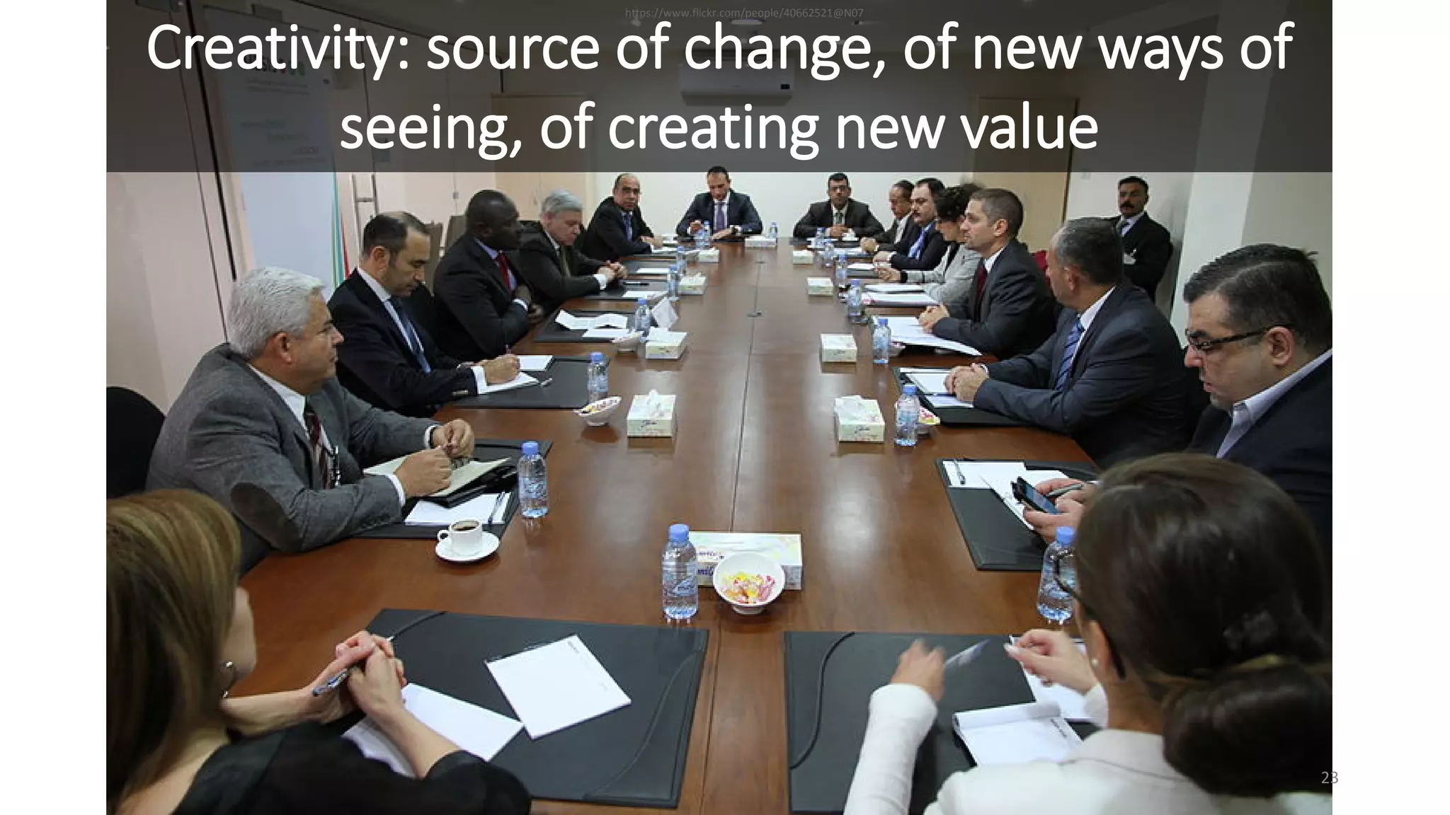 https://www.flickr.com/people/40662521@N07
Creativity: source of change, of new ways of
seeing, of creating new value
23
 