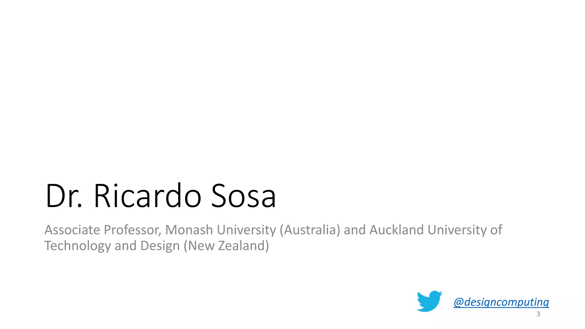 Dr. Ricardo Sosa
Associate Professor, Monash University (Australia) and Auckland University of
Technology and Design (New Zealand)
@designcomputing
3
 