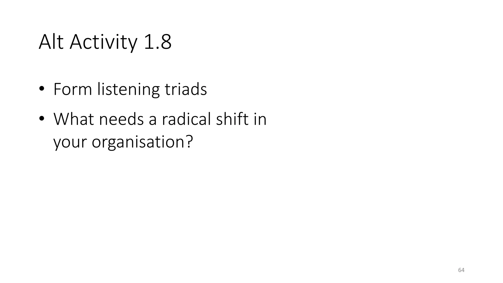 Alt Activity 1.8
• Form listening triads
• What needs a radical shift in
your organisation?
64
 