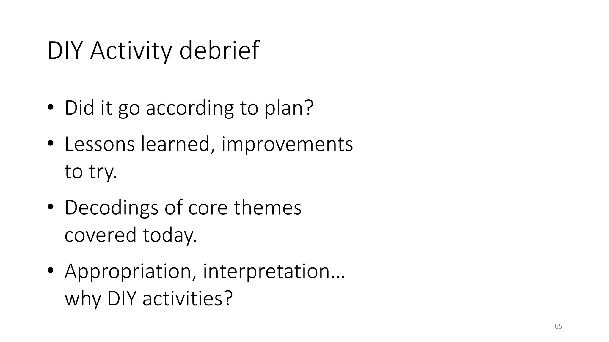 DIY Activity debrief
• Did it go according to plan?
• Lessons learned, improvements
to try.
• Decodings of core themes
covered today.
• Appropriation, interpretation…
why DIY activities?
65
 