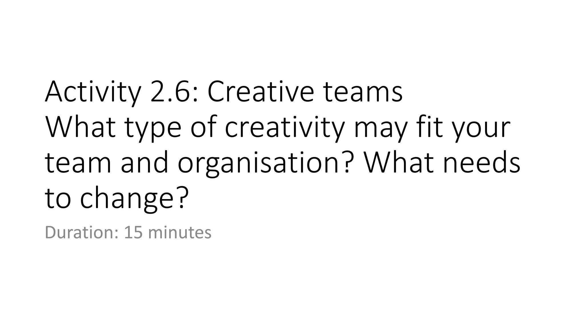 Activity 2.6: Creative teams
What type of creativity may fit your
team and organisation? What needs
to change?
Duration: 15 minutes
 