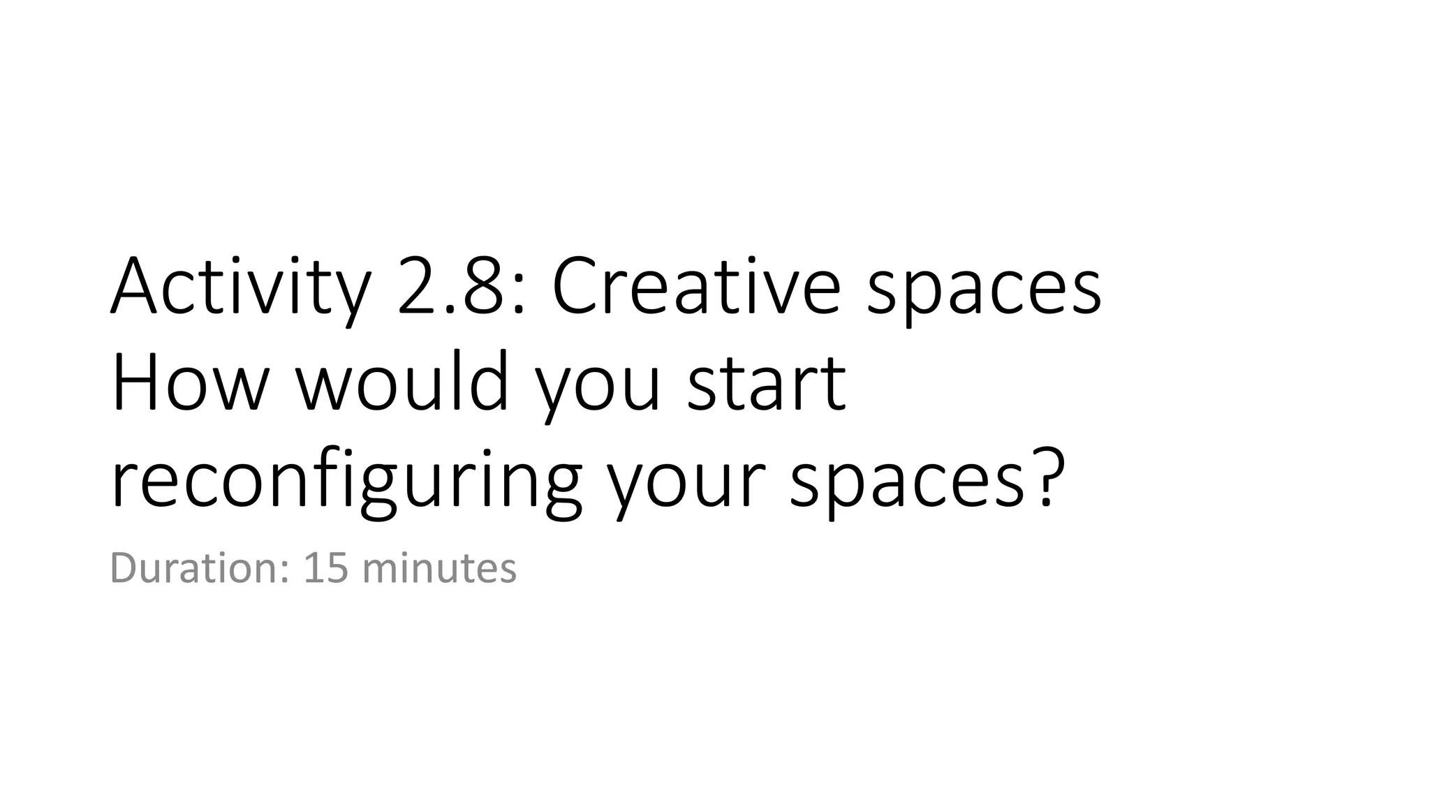 Activity 2.8: Creative spaces
How would you start
reconfiguring your spaces?
Duration: 15 minutes
 