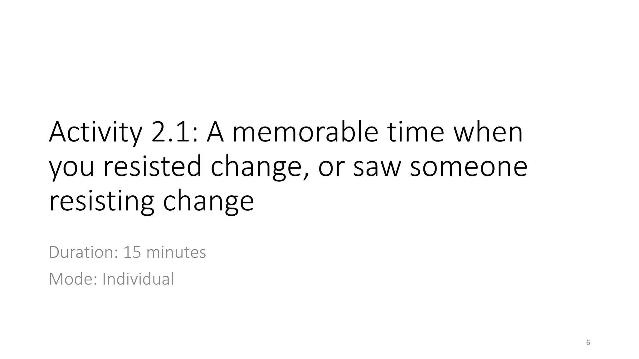 Activity 2.1: A memorable time when
you resisted change, or saw someone
resisting change
Duration: 15 minutes
Mode: Individual
6
 