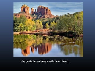 Hay gente tan pobre que sólo tiene dinero .

 