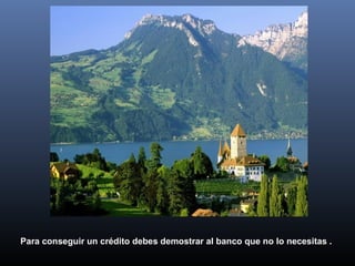 Para conseguir un crédito debes demostrar al banco que no lo necesitas .
 