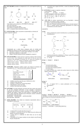 3
06 - (UFU MG/2007) Considere os compostos de I a IV e seus respectivos pKa em
água.
OH
I
pKa~16,5
OH
II
pKa~10,0
F3C OH
O
III
pKa~0,5
H
O
H
IV
pKa~15,7
Com relação a esses compostos, é INCORRETO afirmar que
a)II é mais ácido que I.
b)I é menos ácido do que a água.
c)II e III são os compostos de maior acidez.
d)IV é o composto menos ácido entre os demais.
07 - (UFOP MG/2006) Abaixo encontram-se representadas as estruturas de
alguns compostos orgânicos.
CH3 OH
O
I
CH3CH2OH
II
ClCH2 OH
O
III
CH3CH2NH2
IV
Considerando que a acidez desses compostos pode ser avaliada pela
habilidade dos mesmos em ceder um próton (H+
) para uma base, responda:
a) Qual desses compostos é o menos ácido? Justifique a sua escolha.
b) Qual desses compostos é o mais ácido?
c) Indique a fórmula estrutural da base conjugada do composto I.
08 - (UFSCAR SP/2005) O caráter ácido dos compostos orgânicos difere bastante
um dos outros. Uma comparação da acidez pode ser feita por meio das
estruturas e das constantes de ionização, Ka. Os valores das constantes ao
redor de 10–42
, 10–18
e 10–10
podem ser atribuídos, respectivamente, a
a)fenóis, álcoois e alcanos. b)fenóis, alcanos e álcoois.
c)álcoois, fenóis e alcanos. d)alcanos, fenóis e álcoois.
e)alcanos, álcoois e fenóis.
09 - (UFPE/2005) Analisando a tabela a seguir, com valores de constantes de
basicidade, Kb, a 25 °C para diversas bases, podemos afirmar que:
Base Kb
Dimetilamina, (CH3)2NH 5,4 . 10-4
Amônia, NH3 1,8 . 10-5
Hidróxido de zinco, Zn(OH)2 1,2.10-7
Piridina, C5H5N 1,8.10-9
Anilina, C6H5NH2 4,3.10-10
a) a amônia é uma base mais fraca que o hidróxido de zinco.
b) a anilina é a base mais forte.
c) a piridina e a amônia têm a mesma força básica.
d) a dimetilamina é a base mais forte.
e) a anilina é mais básica que a piridina.
10 - (UFES/2005) Um ácido carboxílico será tanto mais forte, quanto mais estável
for sua base conjugada (carboxilato). A base conjugada é normalmente
estabilizada pela presença de grupos retiradores de elétrons adjacentes à
carbonila, que tendem a reduzir, por efeito indutivo, a densidade de carga
sobre o grupo carboxilato. Baseado nessas afirmações, assinale a alternativa
que apresenta o ácido mais forte:
a)CH3COOH b)ClCH2COOH c)ClCH2CH2COOH
d)Cl2CHCOOH e)HCOOH
11 - (EFOA MG/2004) Com relação aos compostos representados abaixo, é
INCORRETO afirmar que:
N(CH2CH3)3 H3CCO2H ClCH2CO2H
I II III
a) o composto III é um ácido mais fraco do que II.
b) o composto I é uma base de Lewis em função do par de elétrons não
ligantes, no átomo de nitrogênio.
c) a reação entre II e hidróxido de sódio forma um sal de ácido
carboxílico.
d) a dissolução de II em água resultará em uma solução com pH menor
do que o da água pura.
e) de acordo com as regras da IUPAC, o nome do composto III é ácido
cloroacético.
12 - (UFTM MG) Considere os seguintes compostos:
I. ácido etanóico II.água
III. etanol IV. Fenol V. metano
A ordem crescente de acidez desses compostos é:
a)V < III < II < IV < I. b)V < IV < III < II < I.
c)II < IV < V < III < I. d)II < V < III < IV < I.
e)I < II < III < IV < V.
13 - (UFU MG) As aminas caracterizam-se por sua basicidade e natureza
nucleofílica. Em relação às aminas, responda:
a) Qual é a origem da basicidade das aminas?
b) Quais são as fórmulas estruturais da trimetilamina e do ácido etanóico?
c) Qual é a equação química balanceada representativa da reação da
trimetilamina com ácido etanóico?
GABARITO:
1) Gab:
a) Ácido p-nitrobenzóico (ácido 4-nitrobenzóico) e p-metilbenzóico (ácido
4-metilbenzóico).
b)
COONa
NO2
COOH
NO2
+ H2O+ NaOH
+ NaOH + H2O
COOH
CH3
COONa
CH3
c) O Ácido p-nitrobenzóico (substância A). Porque o grupo NO2 apresenta
efeito indutivo (- I) - retirador de elétrons.
d) x = 725 mL
2) Gab: A 3) Gab: D 4) Gab: B
5) Gab:
a)
1,0 mol de ácido acético
0,5 mol de ácido clorídrico
0,5 mol de cloro acetato de potássio
0,5 mol de água
b) a reação do KOH com o ácido cloro acético decorre do efeito indutivo
negativo causado pelo cloro:
H3C C
O
OH
Cl CH2 C
O
OH
ácido acético ácido cloroacético
I+ I-
6) Gab: D
7) Gab:
a) IV – A ligação N-H é a menos polarizada ou N é o menos
eletronegativo.
b) III
CH3 C
O
O
c)
8) Gab: E 9) Gab: D 10) Gab: D 11) Gab: A 12) Gab: A
13) Gab:a) As aminas são bases de Lewis: apresentam um par de elétrons que
pode ser doado em um processo ácido/base de Lewis;
b)
N
CH
CH C
O
OH3
CH
3H C3
Trimetilamina ácido etanóico
c) N(CH3)3 + CH3COOH → [(CH3)3NH]+
[OOCCH3]-
 
