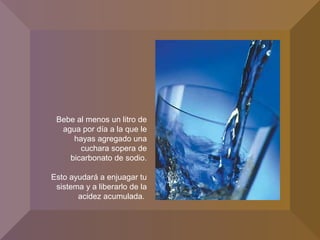 Bebe al menos un litro de
agua por día a la que le
hayas agregado una
cuchara sopera de
bicarbonato de sodio.
Esto ayudará a enjuagar tu
sistema y a liberarlo de la
acidez acumulada.
 