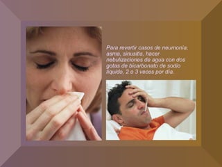 Para revertir casos de neumonía,
asma, sinusitis, hacer
nebulizaciones de agua con dos
gotas de bicarbonato de sodio
líquido, 2 o 3 veces por día.
 