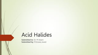 Acid Halides
Submitted to: Dr. M Aslam
Submitted by: M.Aneeq Javed
 