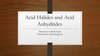 Acid Halides and Acid
Anhydrides
Presented to :Dr.M.Aslam
Presented by: M.Aneeq Javed
 