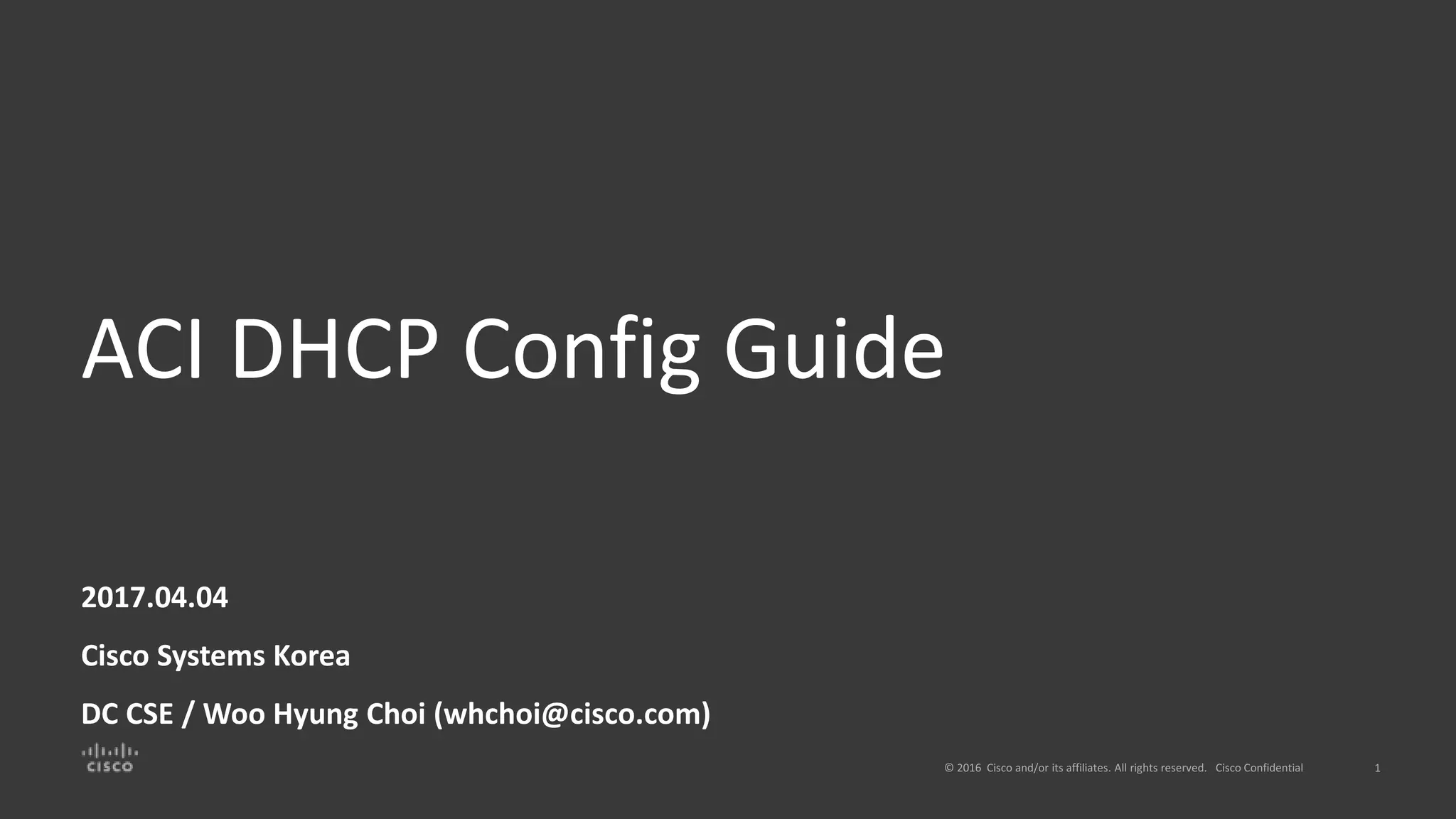 ACI DHCP Config Guide
2017.04.04
Cisco Systems Korea
DC CSE / Woo Hyung Choi (whchoi@cisco.com)
 