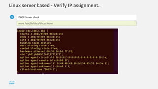 Linux server based - Verify IP assignment.
1 DHCP Server check
more /var/lib/dhcp/dhcpd.lease
 