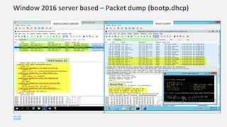 Window 2016 server based – Packet dump (bootp.dhcp)
W2K16 DHCP SERVER DHCP CLIENT
DHCP Option 82
Bootp Flag
 