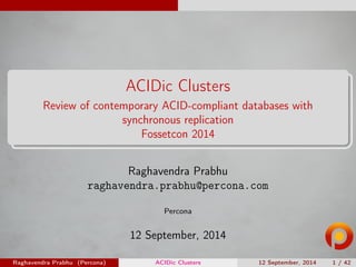 ACIDic Clusters 
Review of contemporary ACID-compliant databases with 
synchronous replication 
Fossetcon 2014 
Raghavendra Prabhu 
raghavendra.prabhu@percona.com 
Percona 
12 September, 2014 
Raghavendra Prabhu (Percona) ACIDic Clusters 12 September, 2014 1 / 42 
 