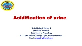 Acidification of urine
Dr. Sai Sailesh Kumar G
Associate Professor
Department of Physiology
R.D. Gardi Medical College, Ujjain, Madhya Pradesh.
Email: dr.goothy@gmail.com
 
