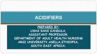 ACIDIFIERS
PREPARED BY:
USHA RANI KANDULA,
ASSISTANT PROFESSOR,
DEPARTMENT OF ADULT HEALTH NURSING
ARSI UNIVERSITY,ASELLA,ETHIOPIA,
SOUTH EAST AFRICA.
 