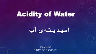Acidity of Water
‌‫ه‬‫اسیدیت‬‫ی‬‫آب‬
‫آبریزان‬ ‫شرکت‬
‫آذرماه‬ ‫د‬ُ‫ب‬ ‫مهران‬ ‫نادر‬1399
 