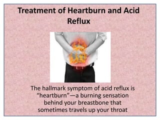 Treatment of Heartburn and Acid
Reflux
The hallmark symptom of acid reflux is
“heartburn”—a burning sensation
behind your breastbone that
sometimes travels up your throat
 