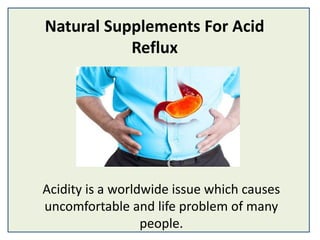 Natural Supplements For Acid
Reflux
Acidity is a worldwide issue which causes
uncomfortable and life problem of many
people.
 