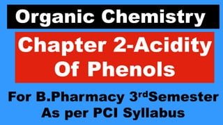 Organic Chemistry
Chapter 2-Acidity
Of Phenols
For B.Pharmacy 3rdSemester
As per PCI Syllabus
 