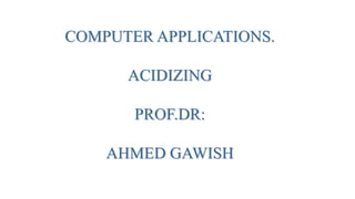 COMPUTER APPLICATIONS.
ACIDIZING
PROF.DR:
AHMED GAWISH
 