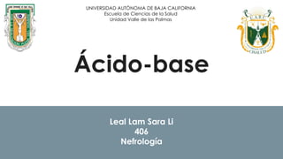 Ácido-base
Leal Lam Sara Li
406
Nefrología
UNIVERSIDAD AUTÓNOMA DE BAJA CALIFORNIA
Escuela de Ciencias de la Salud
Unidad Valle de las Palmas
 