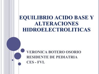 EQUILIBRIO ACIDO BASE Y ALTERACIONES HIDROELECTROLITICAS VERONICA BOTERO OSORIO RESIDENTE DE PEDIATRIA CES - FVL 