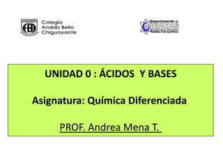 UNIDAD 0 : ÁCIDOS Y BASES
Asignatura: Química Diferenciada
PROF. Andrea Mena T.
 