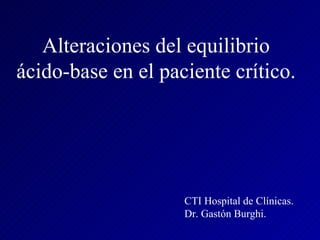 Alteraciones del equilibrio ácido-base en el paciente crítico. CTI Hospital de Clínicas.  Dr. Gastón Burghi. 