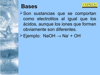 Bases Son sustancias que se comportan como electrolitos al igual que los ácidos, aunque los iones que forman obviamente son diferentes. Ejemplo:  NaOH    Na +  + OH - 