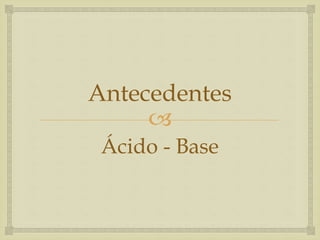 Antecedentes 
 
Ácido - Base 
 