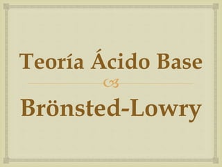Teoría Ácido Base 
 
Brönsted-Lowry 
 