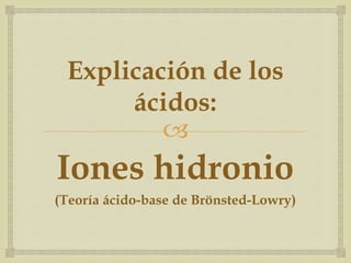 Explicación de los 
ácidos: 
 
Iones hidronio 
(Teoría ácido-base de Brönsted-Lowry) 
 