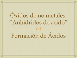 Óxidos de no metales: 
“Anhídridos de ácido” 
 
Formación de Ácidos 
 