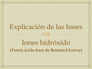 Explicación de las bases 
 
Iones hidróxido 
(Teoría ácido-base de Brönsted-Lowry) 
 
