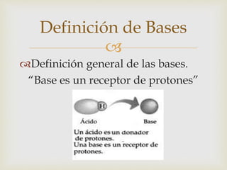 Definición de Bases 
 
Definición general de las bases. 
“Base es un receptor de protones” 
 