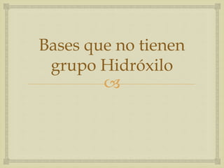 Bases que no tienen 
grupo Hidróxilo 
 
 